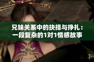 兄妹关系中的抉择与挣扎：一段复杂的1对1情感故事