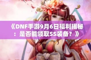 《DNF手游9月6日福利揭秘：是否能领取SS装备？》