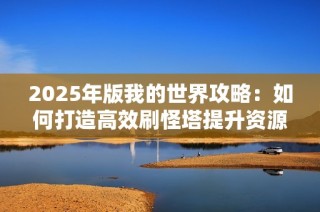 2025年版我的世界攻略：如何打造高效刷怪塔提升资源获取效率的方法解析