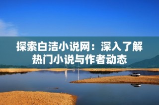 探索白洁小说网：深入了解热门小说与作者动态