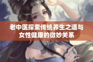 老中医探索传统养生之道与女性健康的微妙关系