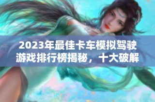 2023年最佳卡车模拟驾驶游戏排行榜揭秘，十大破解游戏推荐