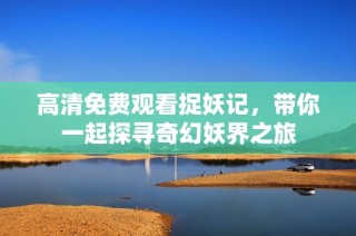 高清免费观看捉妖记，带你一起探寻奇幻妖界之旅