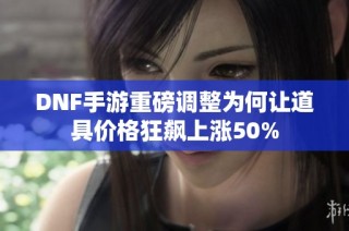 DNF手游重磅调整为何让道具价格狂飙上涨50%