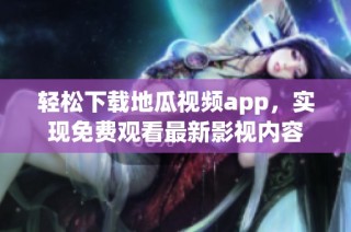 轻松下载地瓜视频app，实现免费观看最新影视内容