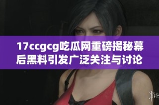 17ccgcg吃瓜网重磅揭秘幕后黑料引发广泛关注与讨论