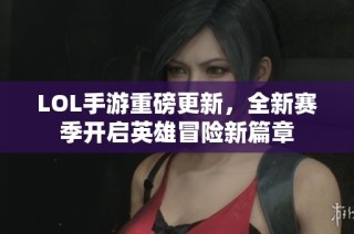 LOL手游重磅更新，全新赛季开启英雄冒险新篇章