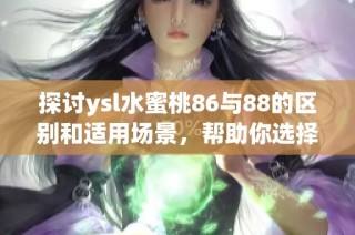 探讨ysl水蜜桃86与88的区别和适用场景，帮助你选择适合的产品