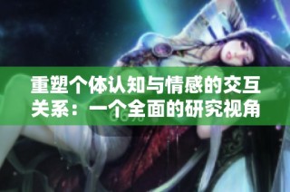 重塑个体认知与情感的交互关系：一个全面的研究视角