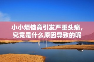 小小烦恼竟引发严重头痛，究竟是什么原因导致的呢