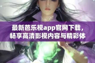 最新芭乐视app官网下载，畅享高清影视内容与精彩体验