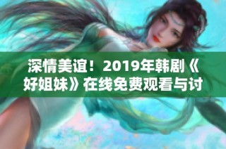 深情美谊！2019年韩剧《好姐妹》在线免费观看与讨论