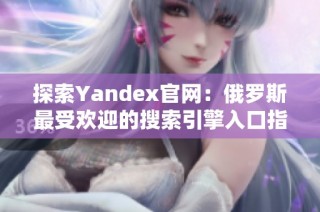 探索Yandex官网：俄罗斯最受欢迎的搜索引擎入口指南