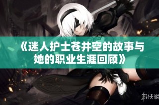 《迷人护士苍井空的故事与她的职业生涯回顾》