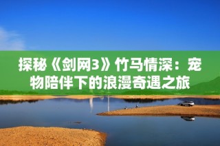 探秘《剑网3》竹马情深：宠物陪伴下的浪漫奇遇之旅