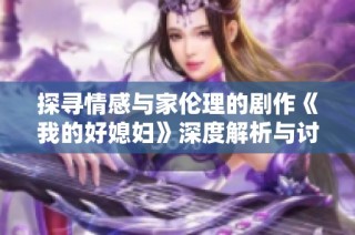 探寻情感与家伦理的剧作《我的好媳妇》深度解析与讨论