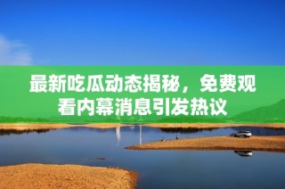 最新吃瓜动态揭秘，免费观看内幕消息引发热议