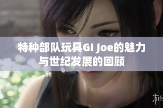 特种部队玩具GI Joe的魅力与世纪发展的回顾