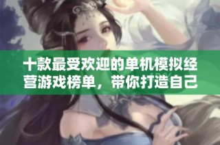 十款最受欢迎的单机模拟经营游戏榜单，带你打造自己的经营天地