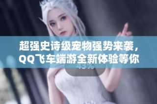 超强史诗级宠物强势来袭，QQ飞车端游全新体验等你挑战！