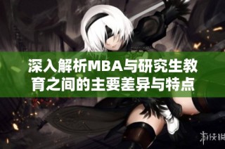 深入解析MBA与研究生教育之间的主要差异与特点
