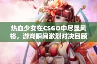 热血少女在CSGO中尽显风格，游戏瞬间激烈对决回顾