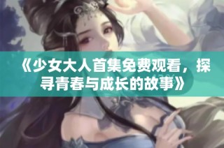 《少女大人首集免费观看，探寻青春与成长的故事》