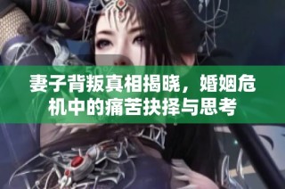 妻子背叛真相揭晓，婚姻危机中的痛苦抉择与思考