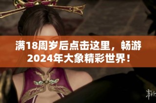 满18周岁后点击这里，畅游2024年大象精彩世界！