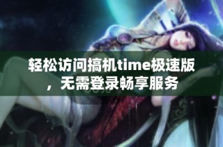 轻松访问搞机time极速版，无需登录畅享服务