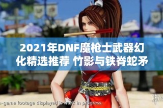 2021年DNF魔枪士武器幻化精选推荐 竹影与铁脊蛇矛值得一试