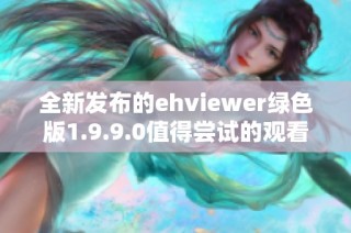 全新发布的ehviewer绿色版1.9.9.0值得尝试的观看工具