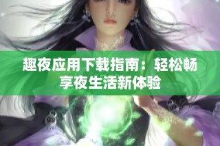 趣夜应用下载指南：轻松畅享夜生活新体验