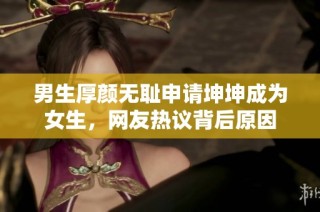 男生厚颜无耻申请坤坤成为女生，网友热议背后原因