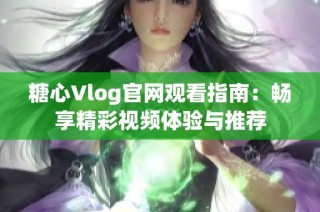 糖心Vlog官网观看指南：畅享精彩视频体验与推荐