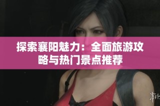 探索襄阳魅力：全面旅游攻略与热门景点推荐