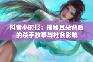 抖音小时报：揭秘耳朵背后的杀手故事与社会影响