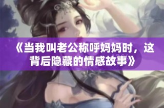 《当我叫老公称呼妈妈时，这背后隐藏的情感故事》