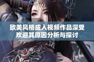 欧美风格成人视频作品深受欢迎其原因分析与探讨