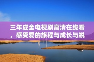 三年成全电视剧高清在线看，感受爱的旅程与成长与蜕变