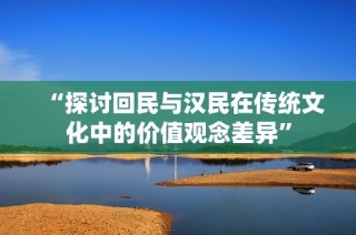 “探讨回民与汉民在传统文化中的价值观念差异”