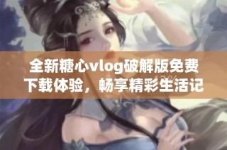 全新糖心vlog破解版免费下载体验，畅享精彩生活记录