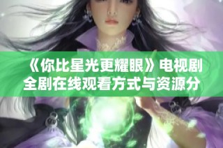 《你比星光更耀眼》电视剧全剧在线观看方式与资源分享攻略