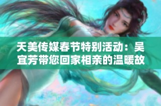 天美传媒春节特别活动：吴宜芳带您回家相亲的温暖故事