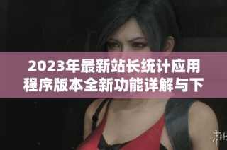 2023年最新站长统计应用程序版本全新功能详解与下载指南