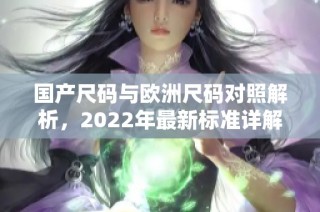 国产尺码与欧洲尺码对照解析，2022年最新标准详解