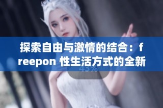 探索自由与激情的结合：freepon 性生活方式的全新视角