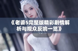 《老婆5完整版精彩剧情解析与观众反响一览》