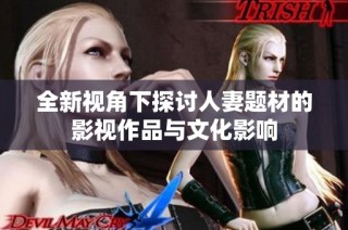 全新视角下探讨人妻题材的影视作品与文化影响