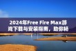 2024年Free Fire Max游戏下载与安装指南，助你畅享刺激战斗体验